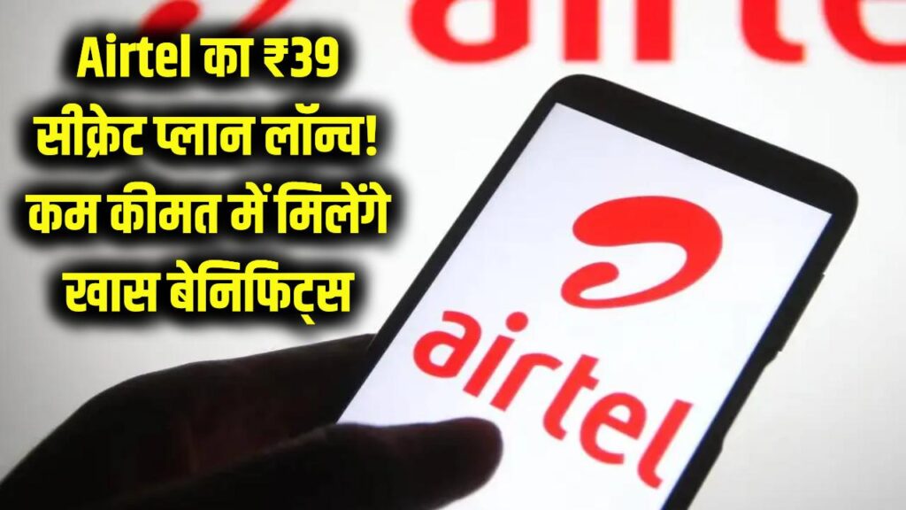 Airtel का ₹39 वाला सीक्रेट प्लान हुआ लॉन्च! कम कीमत में मिलेंगे ये खास बेनिफिट्स