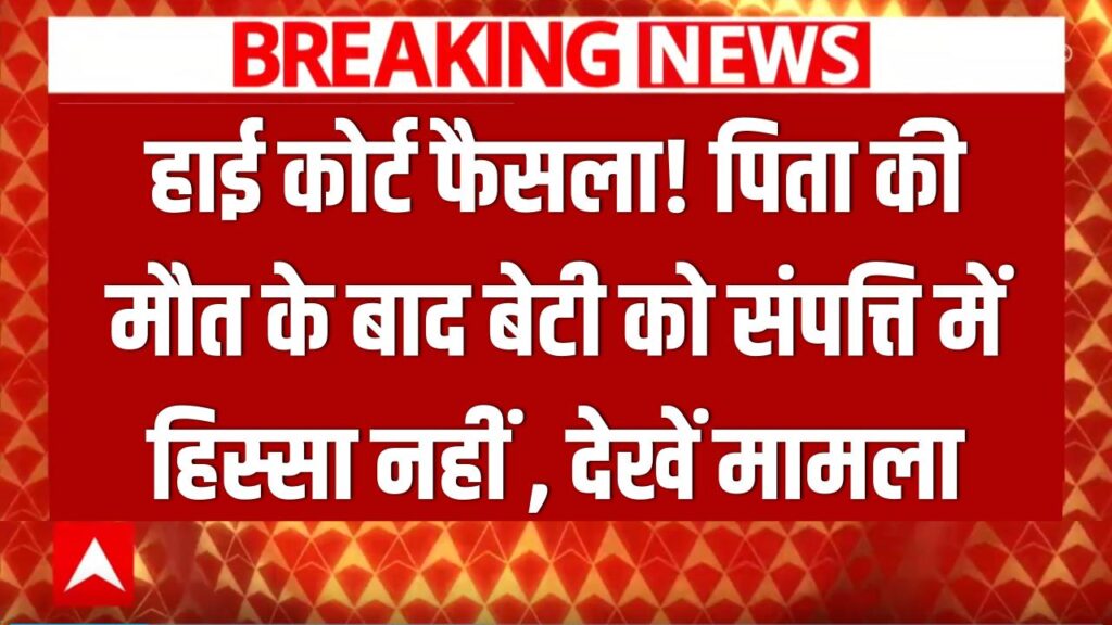 हाई कोर्ट का बड़ा फैसला: पिता की मौत के बाद बेटी को नहीं मिलेगा संपत्ति में हिस्सा, देखिए पूरा मामला!