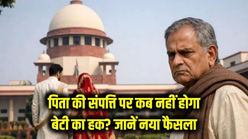 पिता की संपत्ति पर नहीं होगा बेटी का हक: इस हालात में बेटी का दावा हो सकता है ख़ारिज, जानें नया फैसला!