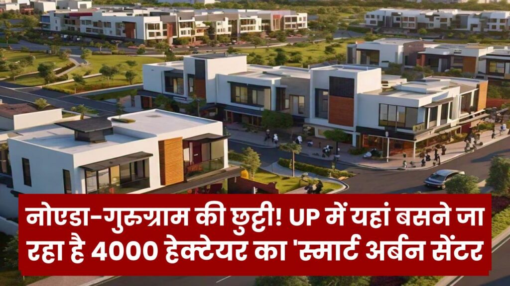 नोएडा-गुरुग्राम की छुट्टी! UP में यहां बसने जा रहा है 4000 हेक्टेयर का 'स्मार्ट अर्बन सेंटर', जमीन की कीमतें आसमान छूने को तैयार