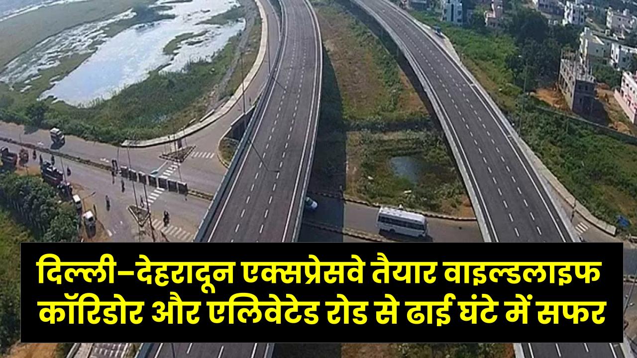 दिल्ली–देहरादून एक्सप्रेसवे तैयार वाइल्डलाइफ कॉरिडोर और एलिवेटेड रोड से ढाई घंटे में सफर